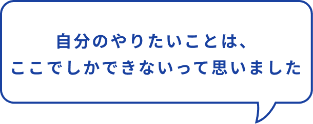自分のやりたいこと、ここでしかできないって思った