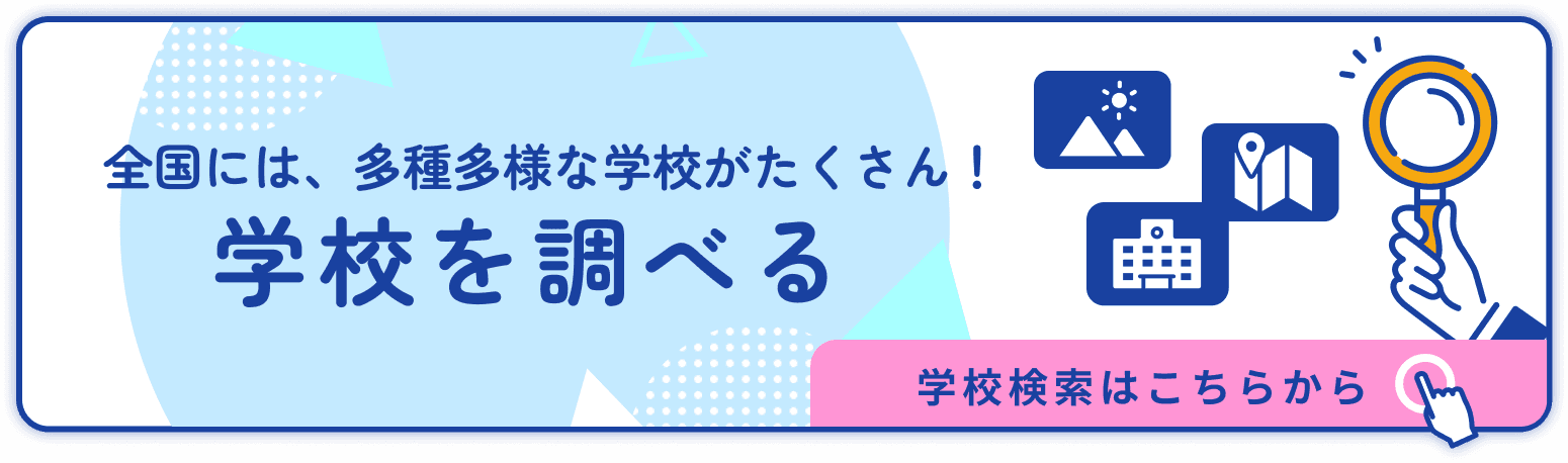 全国には、多種多様な学校がたくさん! 学校を調べる 学校検索はこちらから