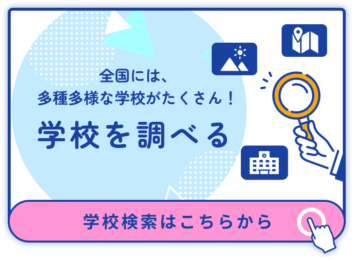 全国には、多種多様な学校がたくさん! 学校を調べる 学校検索はこちらから